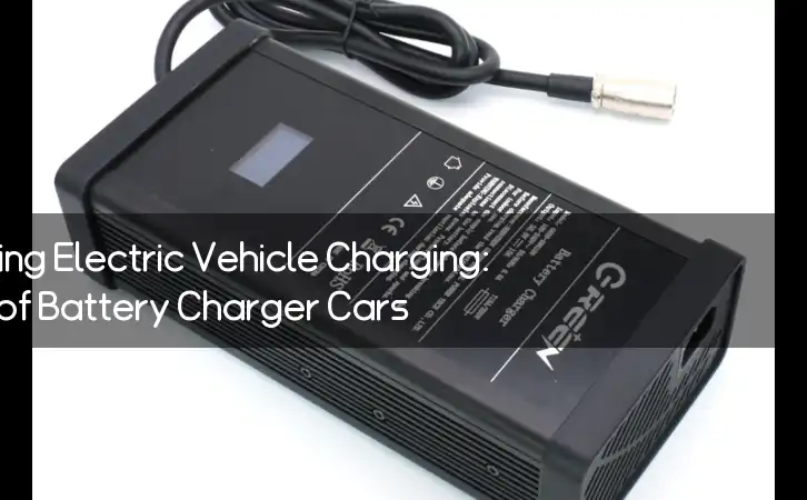 Revolutionizing Electric Vehicle Charging: The Rise of Battery Charger Cars