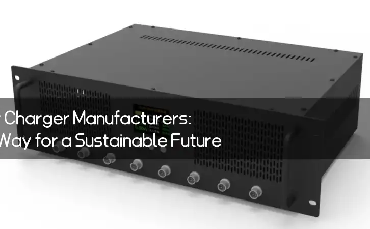 Power Battery Charger Manufacturers: Paving the Way for a Sustainable Future