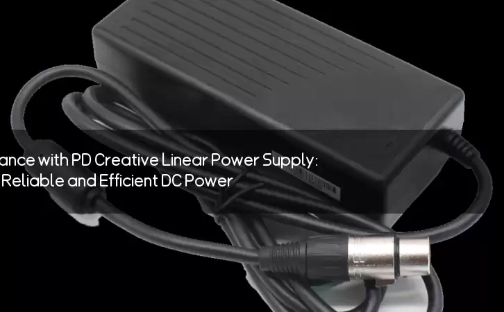 Unleash Optimum Performance with PD Creative Linear Power Supply: The Ultimate Source of Reliable and Efficient DC Power