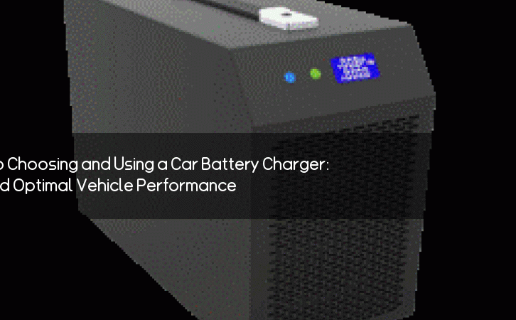 The Ultimate Guide to Choosing and Using a Car Battery Charger: Ensure Smooth and Optimal Vehicle Performance