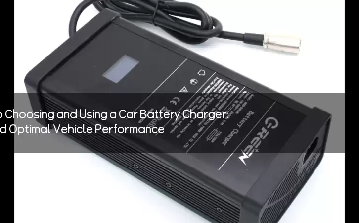 The Ultimate Guide to Choosing and Using a Car Battery Charger: Ensure Smooth and Optimal Vehicle Performance
