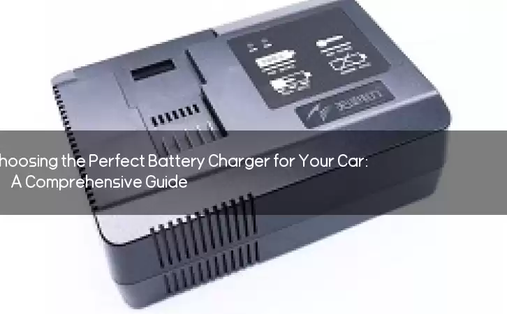 Choosing the Perfect Battery Charger for Your Car: A Comprehensive Guide