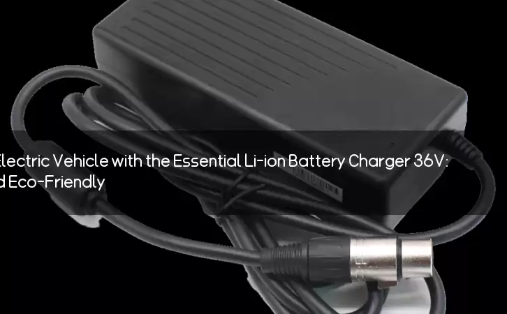 Revolutionize Your Electric Vehicle with the Essential Li-ion Battery Charger 36V: Fast, Efficient, and Eco-Friendly