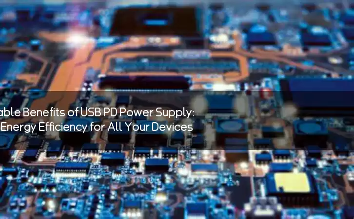Exploring the Remarkable Benefits of USB PD Power Supply: Speed, Safety, and Energy Efficiency for All Your Devices