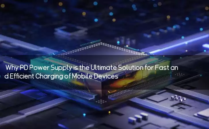 Why PD Power Supply is the Ultimate Solution for Fast and Efficient Charging of Mobile Devices