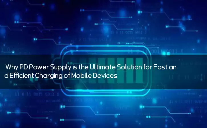 Why PD Power Supply is the Ultimate Solution for Fast and Efficient Charging of Mobile Devices