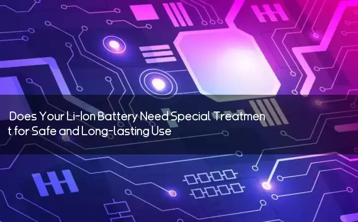 Does Your Li-Ion Battery Need Special Treatment for Safe and Long-lasting Use?