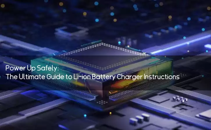 Power Up Safely: The Ultimate Guide to Li-ion Battery Charger Instructions