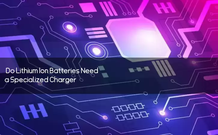 Do Lithium Ion Batteries Need a Specialized Charger?