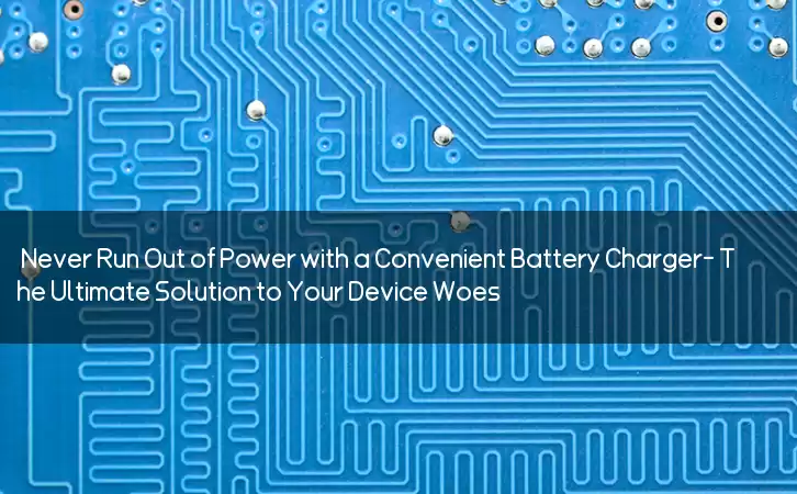 Never Run Out of Power with a Convenient Battery Charger- The Ultimate Solution to Your Device Woes