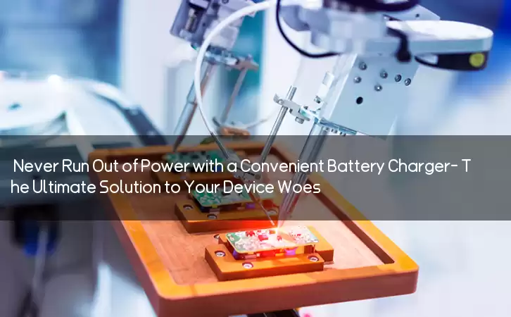 Never Run Out of Power with a Convenient Battery Charger- The Ultimate Solution to Your Device Woes