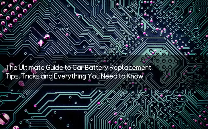 The Ultimate Guide to Car Battery Replacement: Tips, Tricks and Everything You Need to Know