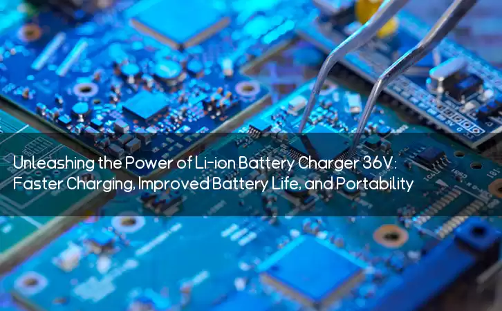Unleashing the Power of Li-ion Battery Charger 36V: Faster Charging, Improved Battery Life, and Portability