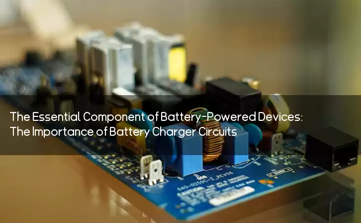 The Essential Component of Battery-Powered Devices: The Importance of Battery Charger Circuits