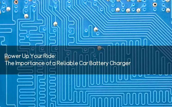 Power Up Your Ride: The Importance of a Reliable Car Battery Charger