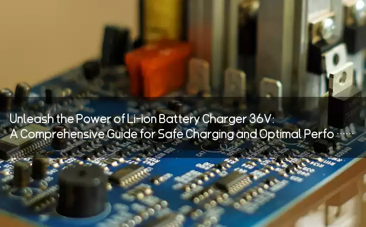 Unleash the Power of Li-ion Battery Charger 36V: A Comprehensive Guide for Safe Charging and Optimal Performance