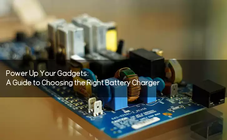 Power Up Your Gadgets: A Guide to Choosing the Right Battery Charger