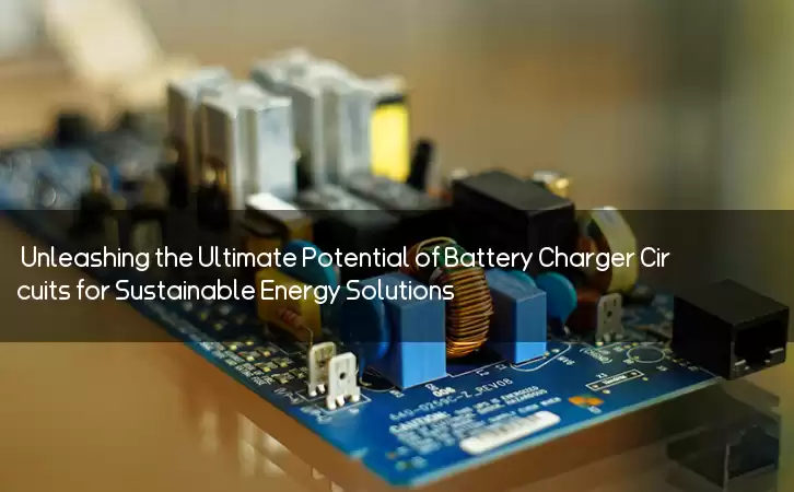 Unleashing the Ultimate Potential of Battery Charger Circuits for Sustainable Energy Solutions