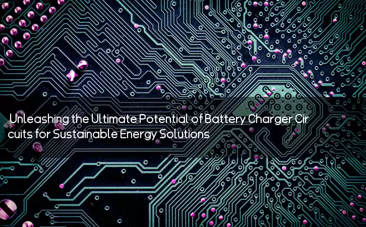 Unleashing the Ultimate Potential of Battery Charger Circuits for Sustainable Energy Solutions