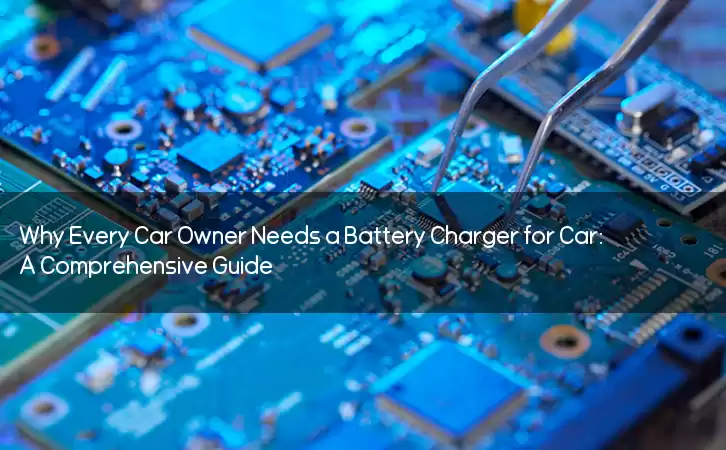 Why Every Car Owner Needs a Battery Charger for Car: A Comprehensive Guide