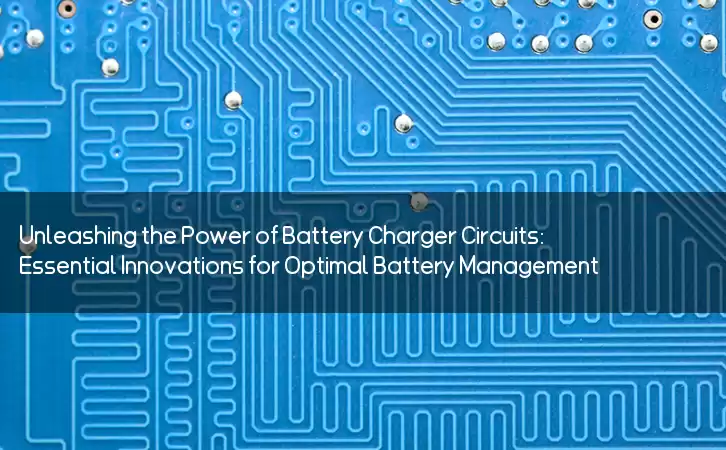 Unleashing the Power of Battery Charger Circuits: Essential Innovations for Optimal Battery Management