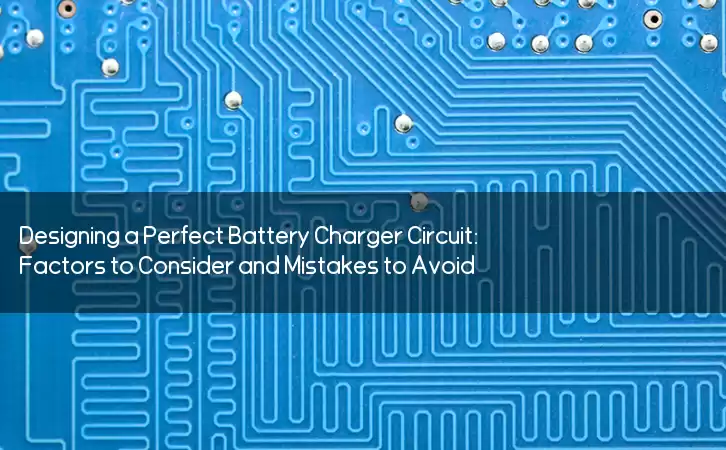 Designing a Perfect Battery Charger Circuit: Factors to Consider and Mistakes to Avoid