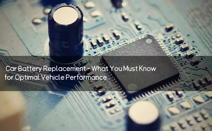 Car Battery Replacement - What You Must Know for Optimal Vehicle Performance
