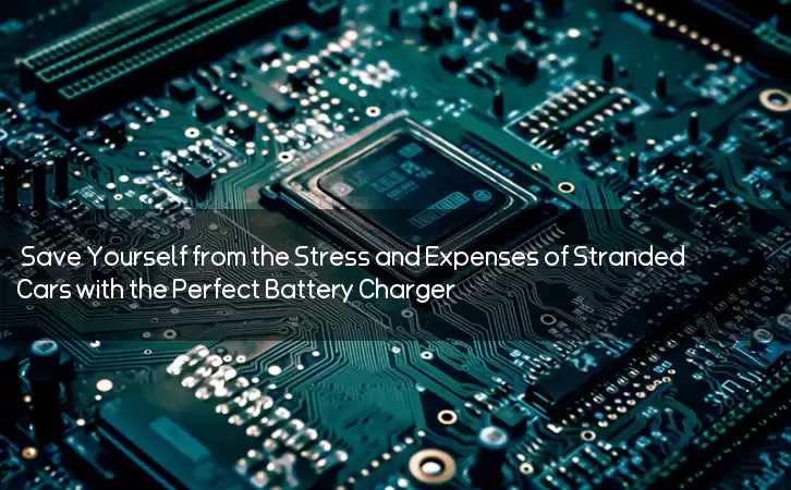 Save Yourself from the Stress and Expenses of Stranded Cars with the Perfect Battery Charger