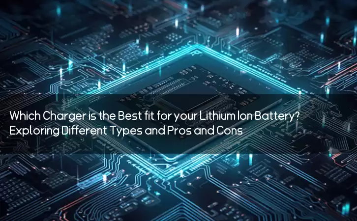 Which Charger is the Best fit for your Lithium Ion Battery? Exploring Different Types and Pros and Cons