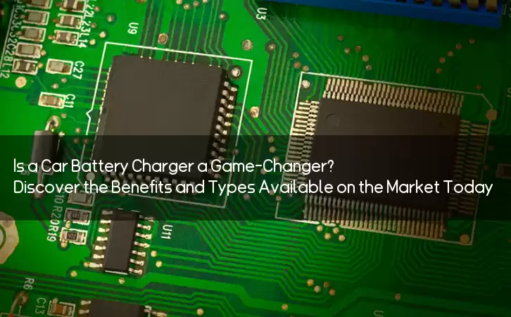Is a Car Battery Charger a Game-Changer? Discover the Benefits and Types Available on the Market Today!