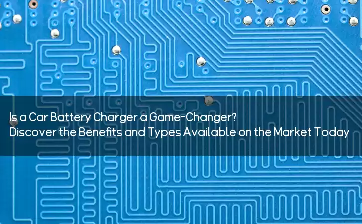 Is a Car Battery Charger a Game-Changer? Discover the Benefits and Types Available on the Market Today!