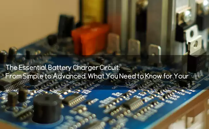 The Essential Battery Charger Circuit: From Simple to Advanced, What You Need to Know for Your Devices