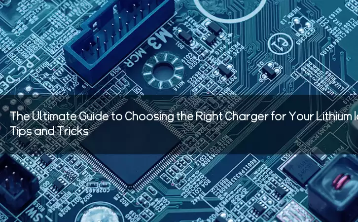 The Ultimate Guide to Choosing the Right Charger for Your Lithium Ion Battery: Tips and Tricks
