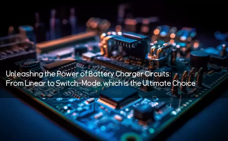 Unleashing the Power of Battery Charger Circuits: From Linear to Switch-Mode, which is the Ultimate Choice?