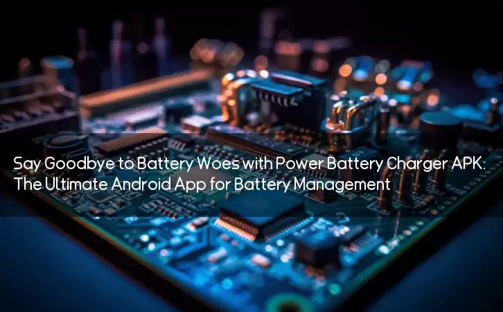 Say Goodbye to Battery Woes with Power Battery Charger APK: The Ultimate Android App for Battery Management