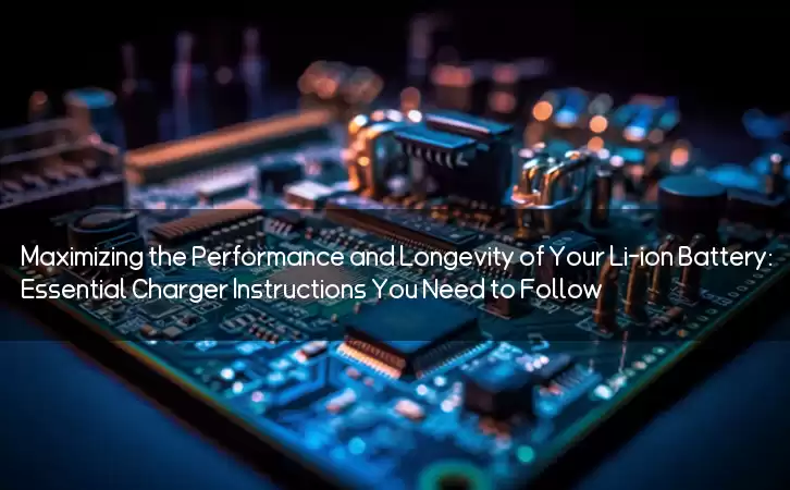 Maximizing the Performance and Longevity of Your Li-ion Battery: Essential Charger Instructions You Need to Follow