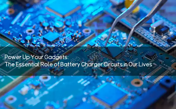 Power Up Your Gadgets: The Essential Role of Battery Charger Circuits in Our Lives
