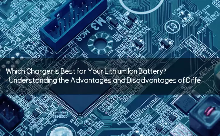 Which Charger is Best for Your Lithium Ion Battery?- Understanding the Advantages and Disadvantages of Different Charger Types