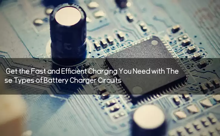 Get the Fast and Efficient Charging You Need with These Types of Battery Charger Circuits!