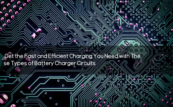Get the Fast and Efficient Charging You Need with These Types of Battery Charger Circuits!