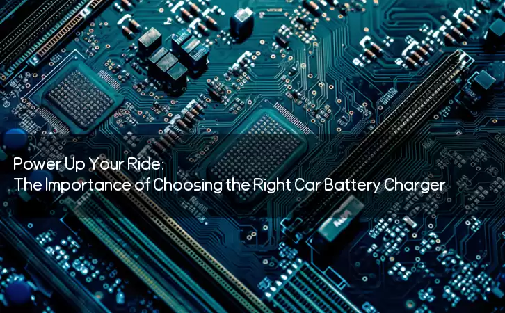 Power Up Your Ride: The Importance of Choosing the Right Car Battery Charger
