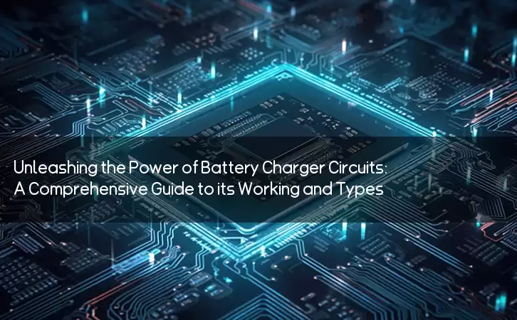 Unleashing the Power of Battery Charger Circuits: A Comprehensive Guide to its Working and Types