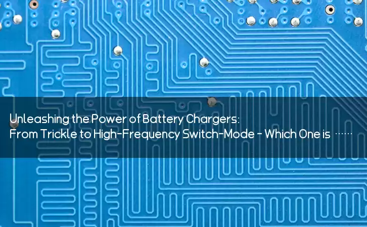 Unleashing the Power of Battery Chargers: From Trickle to High-Frequency Switch-Mode - Which One is Right for You?