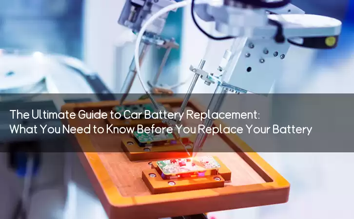 The Ultimate Guide to Car Battery Replacement: What You Need to Know Before You Replace Your Battery