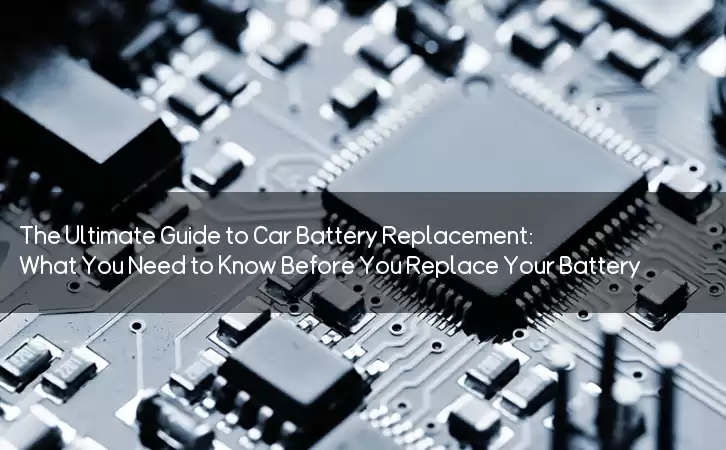 The Ultimate Guide to Car Battery Replacement: What You Need to Know Before You Replace Your Battery