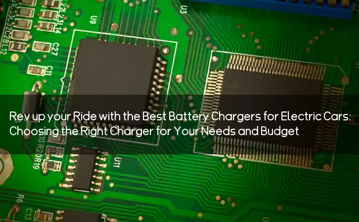 Rev up your Ride with the Best Battery Chargers for Electric Cars: Choosing the Right Charger for Your Needs and Budget
