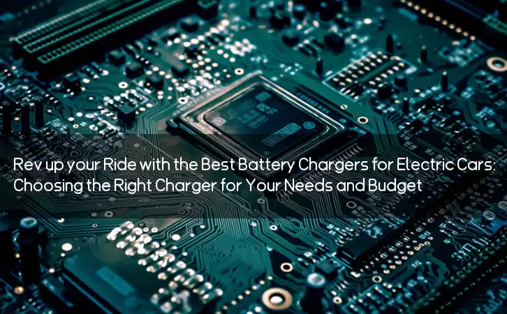 Rev up your Ride with the Best Battery Chargers for Electric Cars: Choosing the Right Charger for Your Needs and Budget