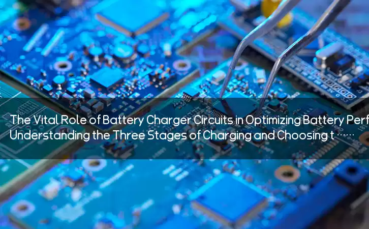 The Vital Role of Battery Charger Circuits in Optimizing Battery Performance: Understanding the Three Stages of Charging and Choosing the Right Circuit for Your Battery