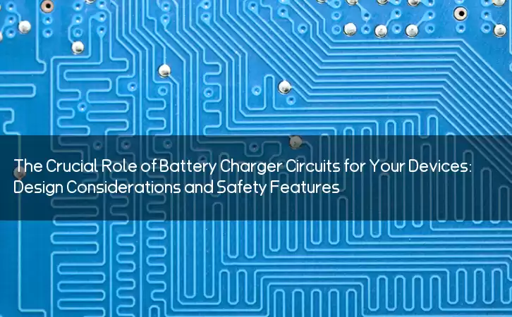 The Crucial Role of Battery Charger Circuits for Your Devices: Design Considerations and Safety Features